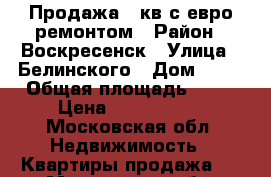 Продажа 2 кв с евро ремонтом › Район ­ Воскресенск › Улица ­ Белинского › Дом ­ 14 › Общая площадь ­ 46 › Цена ­ 1 700 000 - Московская обл. Недвижимость » Квартиры продажа   . Московская обл.